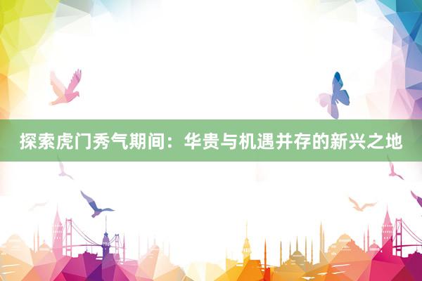 探索虎门秀气期间：华贵与机遇并存的新兴之地