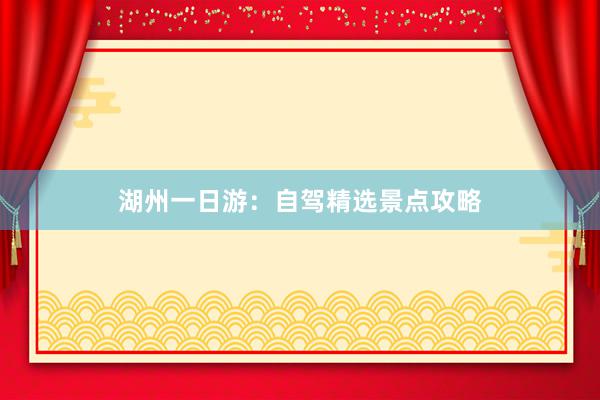 湖州一日游：自驾精选景点攻略