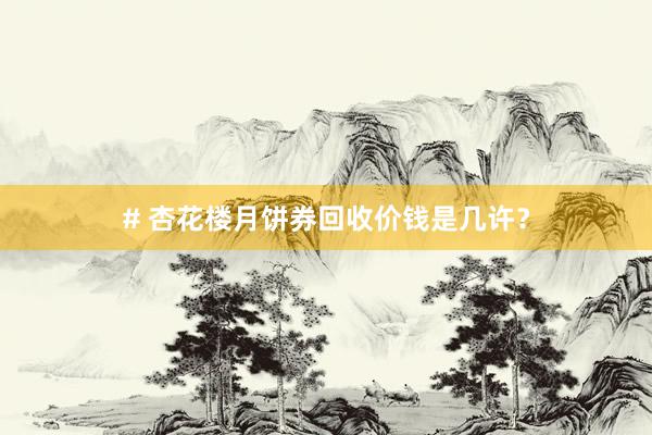 # 杏花楼月饼券回收价钱是几许？