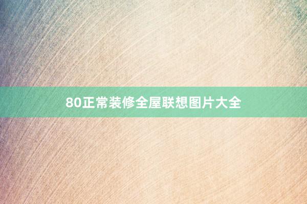 80正常装修全屋联想图片大全